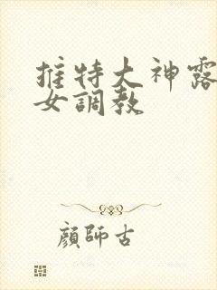 推特大神露出美女调教