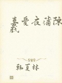 喜爱夜蒲陈静吻戏