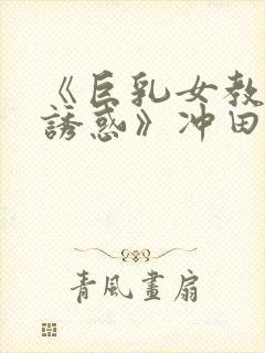 《巨乳女教师の诱惑》冲田杏梨在线