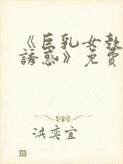 《巨乳女教师の诱惑》免费