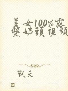 美女100%露双奶头视频