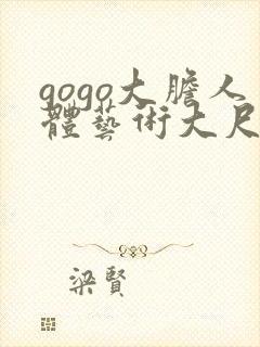 gogo大胆人体艺术大尺码