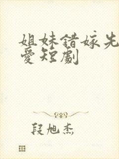 姐妹错嫁先婚后爱短剧