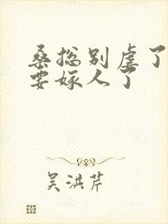 桑总别虐了夫人要嫁人了