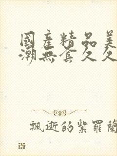 国产精品美女高潮无套久久免费