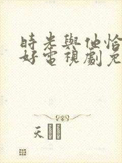 时光与他恰是正好电视剧免费下载