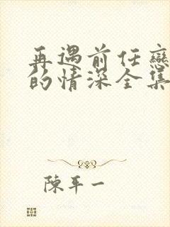 再遇前任恋上他的情深全集免费观看封面