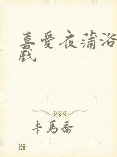 喜爱夜蒲浴室吻戏