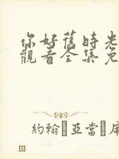 你好旧时光在线观看全集免费播放