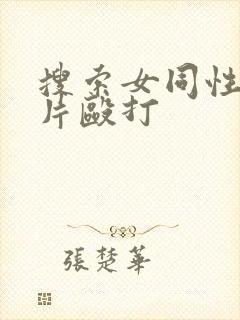 搜索女同性恋毛片殴打