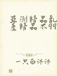 亚洲精品乱码国产精品不99
