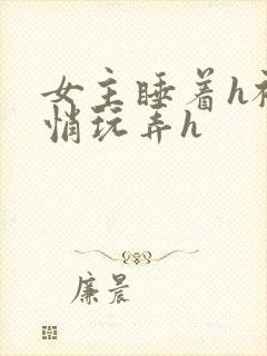 女主睡着h被悄悄玩弄h