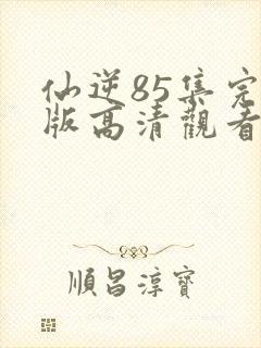 仙逆85集完整版高清观看