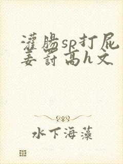 灌肠sp打屁股姜罚高h文