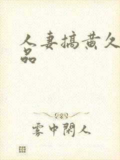 人妻搞黄久久精品