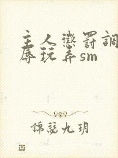 主人惩罚调教羞辱玩弄sm