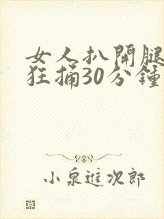 女人扒开腿男人狂捅30分钟