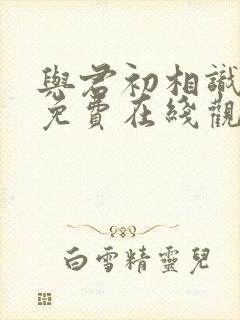 与君初相识全集免费在线观看