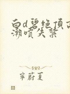 白d碧绝顶高潮潮喷失禁封面