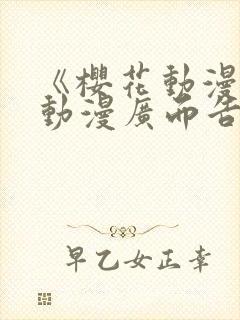 《樱花动漫jj动漫广而告之》樱花动漫