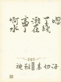 啊高潮了嗯～喷水了在线