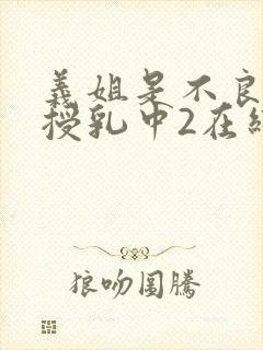 义姐是不良妈妈授乳中2在线看