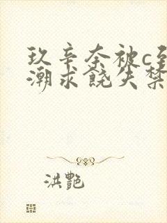玖辛奈被c到高潮求饶失禁的