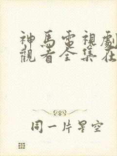 神马电视剧免费观看全集在线播放