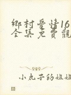 乡村爱情16部全集免费观看完整版