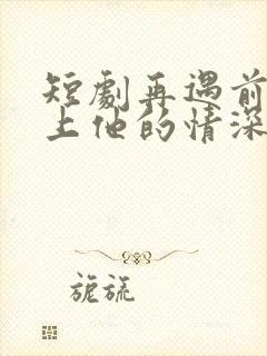 短剧再遇前任恋上他的情深封面