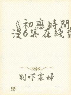 《初恋时间》动漫6集在线观看免费