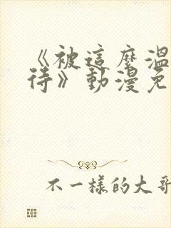 《被这么温柔对待》动漫免费观看