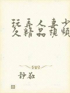 玩弄人妻少妇久久精品视频