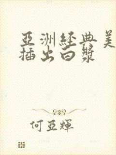 亚洲经典美女被插出白浆