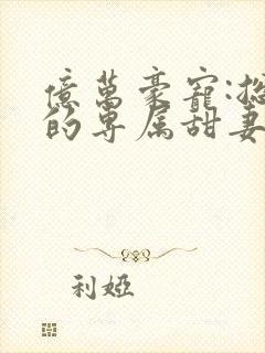 亿万豪宠:总裁的专属甜妻