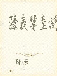 隐主归来,冷艳总裁爱上我短剧在线观看封面