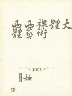 西西裸体大胆人体艺术