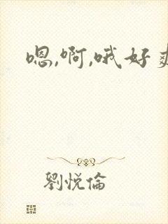 嗯,啊,哦好爽