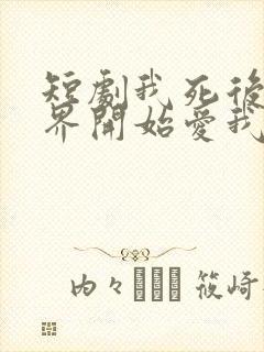 短剧我死后全世界开始爱我免费观看