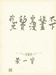 我的皇姐不好惹免费漫画下拉式