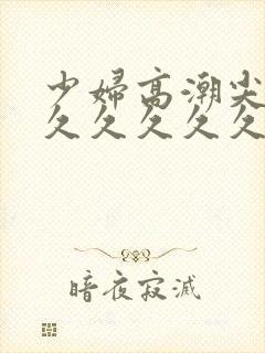 少妇高潮尖叫久久久久久久