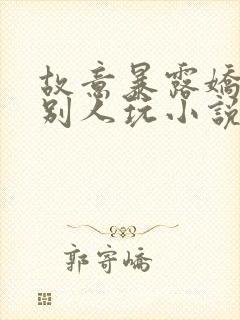 故意暴露娇妻给别人玩小说