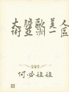 大胆欧美人体艺术亚洲一区亚洲二区