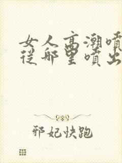 女人高潮喷水是从哪里喷出来的