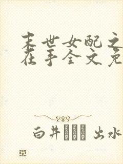 末世女配之空间在手全文免费阅读