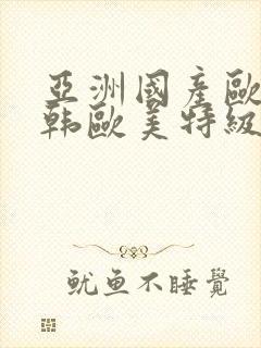 亚洲国产欧美日韩欧美特级