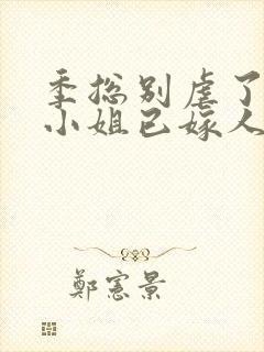 季总别虐了,舒小姐已嫁人全集
