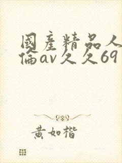 国产精品人妻人伦av久久69