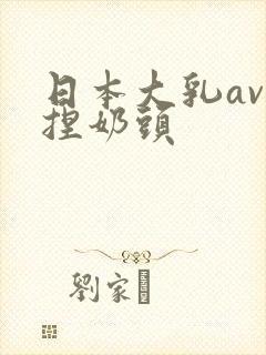 日本大乳av揉捏奶头
