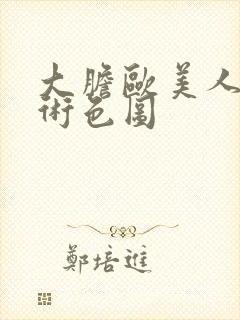 大胆欧美人体艺术色图